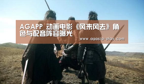 AGAPP_动画电影《风来风去》角色与配音阵容曝光(图1) AG竞猜