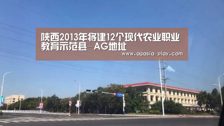 陕西2013年将建12个现代农业职业教育示范县-AG地址(图4) AG地址