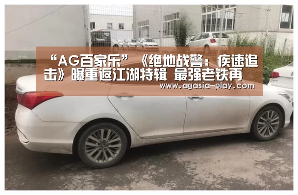 “AG百家乐”《绝地战警：疾速追击》曝重返江湖特辑 最强老铁再度出击(图2)