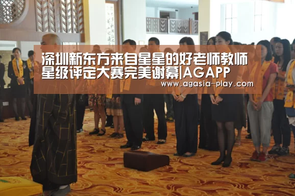 深圳新东方来自星星的好老师教师星级评定大赛完美谢幕|AGAPP(图2) 深圳新东方来自星星的好老师教师星级评定大赛完美谢幕|AGAPP(图2)